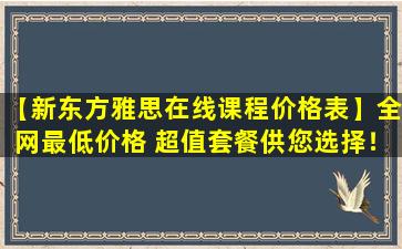 【新东方雅思在线课程价格表】全网最低价格 超值套餐供您选择！